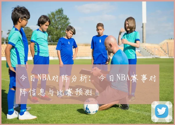 今日NBA对阵分析：今日NBA赛事对阵信息与比赛预测