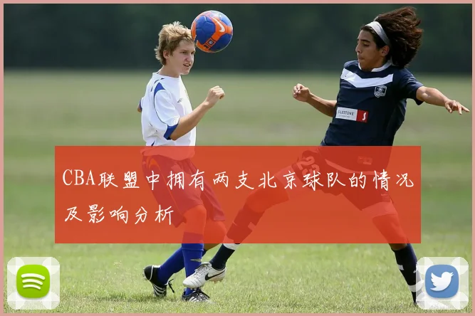 CBA联盟中拥有两支北京球队的情况及影响分析