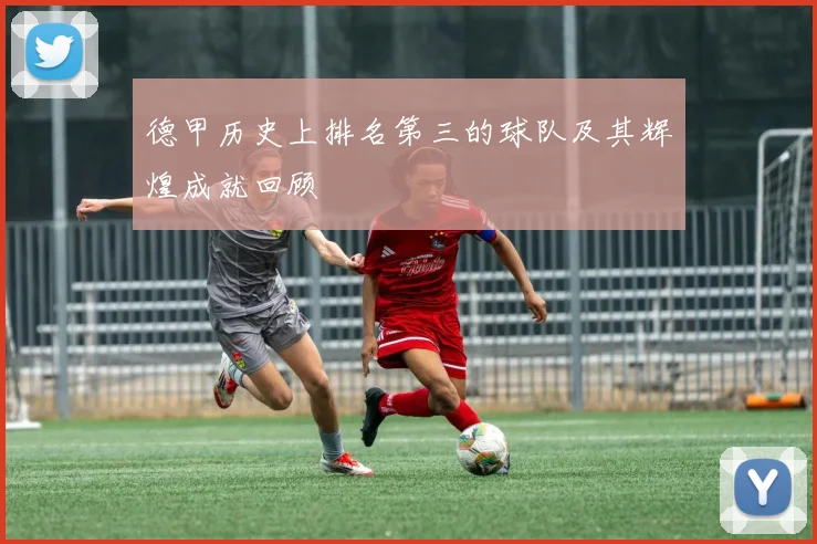 德甲历史上排名第三的球队及其辉煌成就回顾
