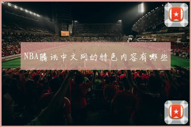 NBA腾讯中文网的特色内容有哪些