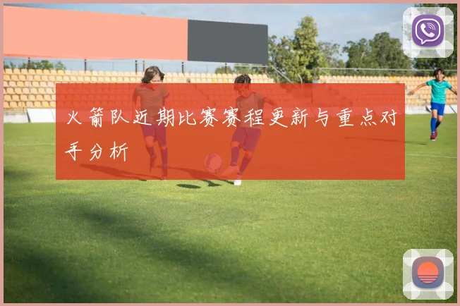 火箭队近期比赛赛程更新与重点对手分析