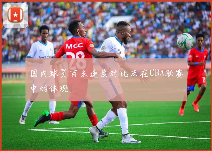国内球员百米速度对比及在CBA联赛中的体现