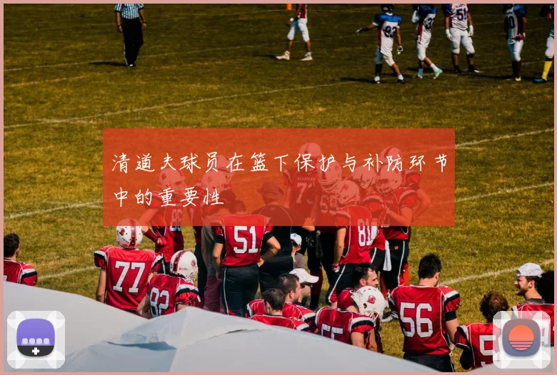 清道夫球员在篮下保护与补防环节中的重要性