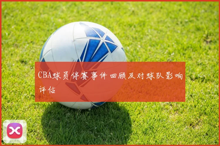 CBA球员停赛事件回顾及对球队影响评估