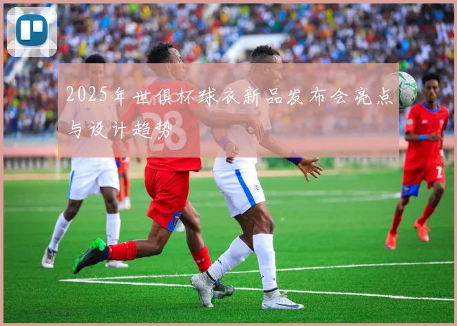 2025年世俱杯球衣新品发布会亮点与设计趋势