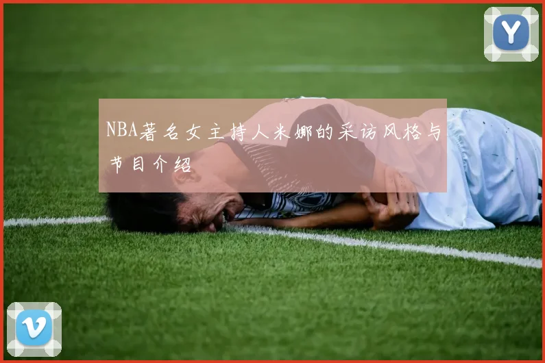 NBA著名女主持人米娜的采访风格与节目介绍