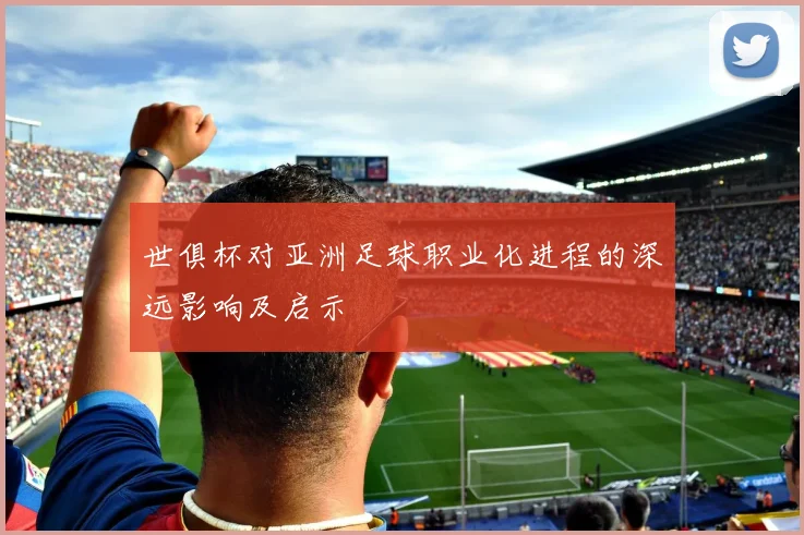 世俱杯对亚洲足球职业化进程的深远影响及启示