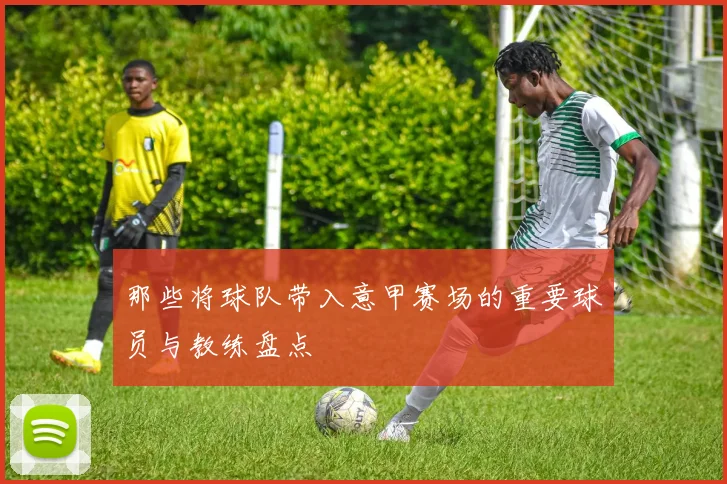 那些将球队带入意甲赛场的重要球员与教练盘点