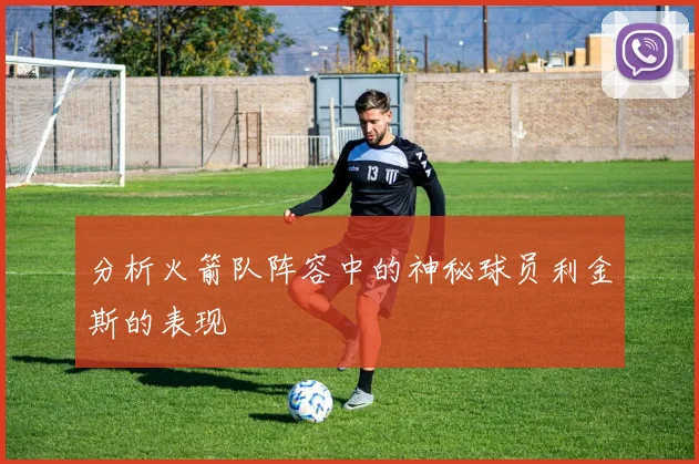 分析火箭队阵容中的神秘球员利金斯的表现