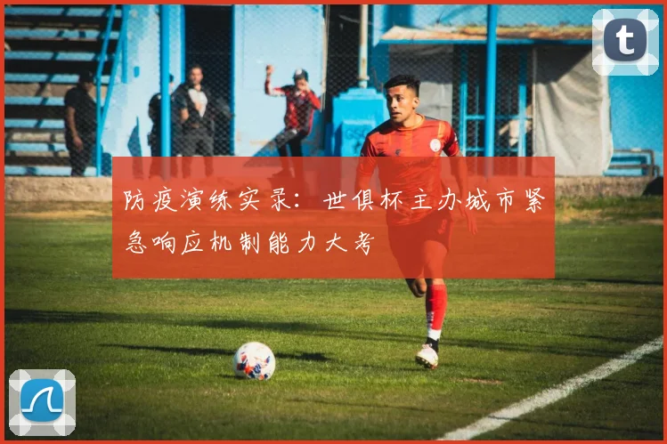 防疫演练实录：世俱杯主办城市紧急响应机制能力大考