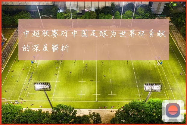 中超联赛对中国足球为世界杯贡献的深度解析